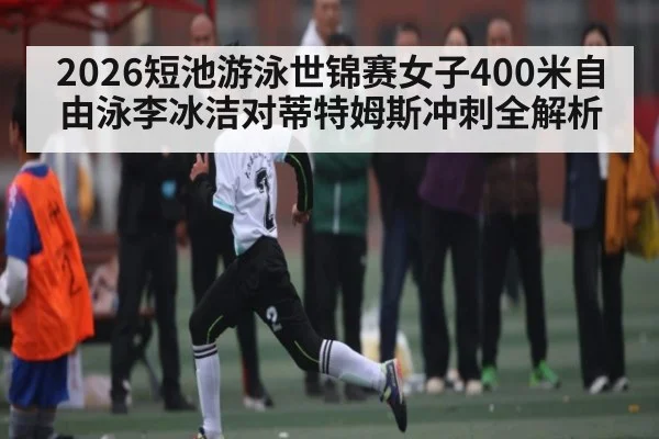 2026短池游泳世锦赛女子400米自由泳李冰洁对蒂特姆斯冲刺全解析